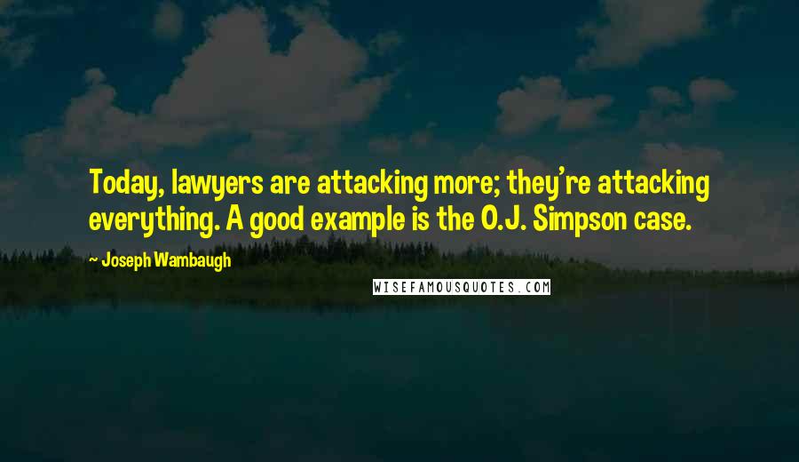 Joseph Wambaugh Quotes: Today, lawyers are attacking more; they're attacking everything. A good example is the O.J. Simpson case.