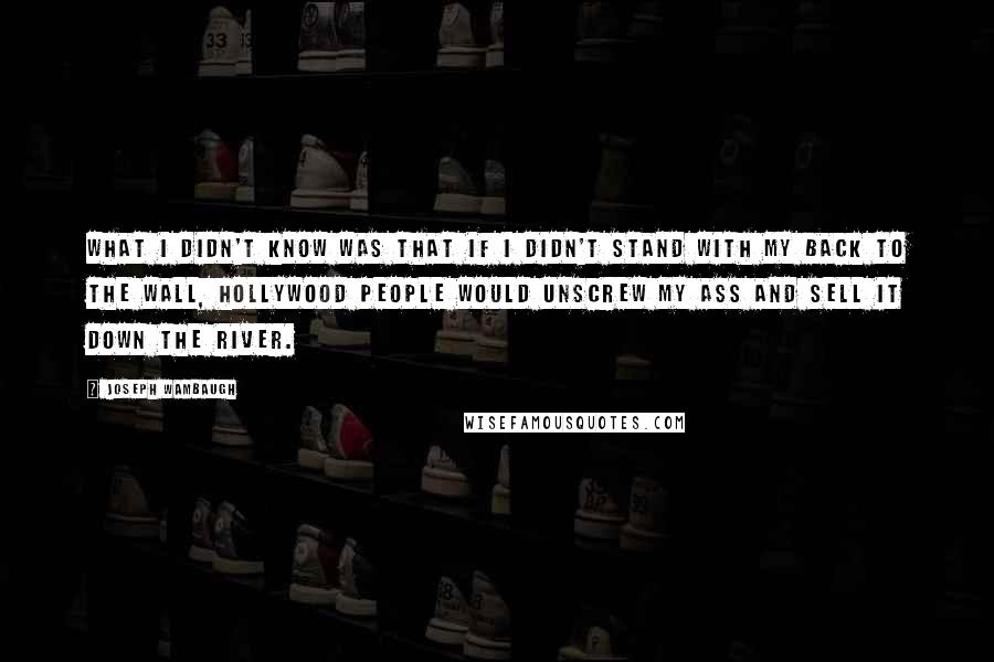 Joseph Wambaugh Quotes: What I didn't know was that if I didn't stand with my back to the wall, Hollywood people would unscrew my ass and sell it down the river.
