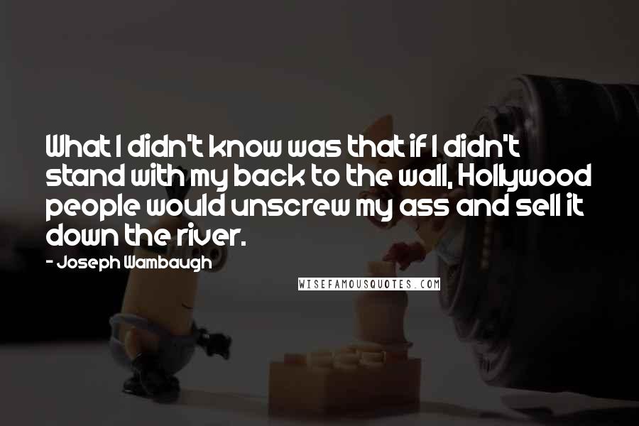 Joseph Wambaugh Quotes: What I didn't know was that if I didn't stand with my back to the wall, Hollywood people would unscrew my ass and sell it down the river.