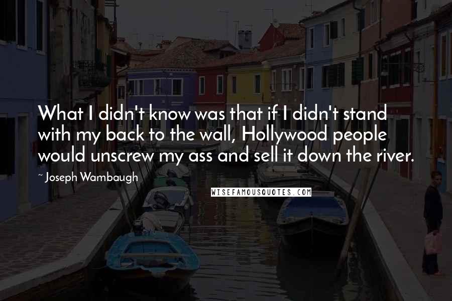 Joseph Wambaugh Quotes: What I didn't know was that if I didn't stand with my back to the wall, Hollywood people would unscrew my ass and sell it down the river.