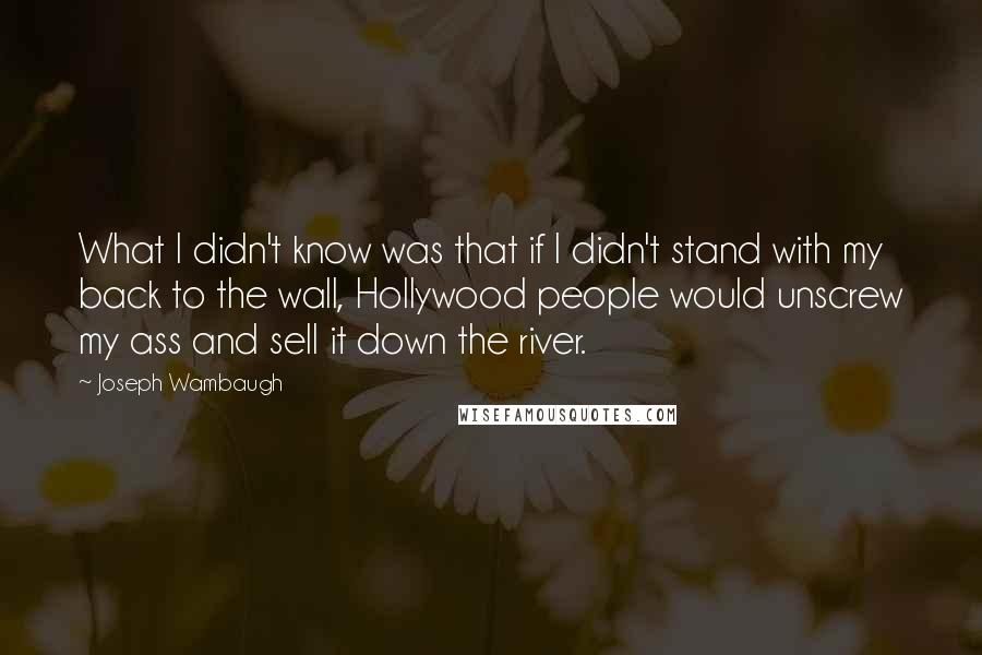 Joseph Wambaugh Quotes: What I didn't know was that if I didn't stand with my back to the wall, Hollywood people would unscrew my ass and sell it down the river.