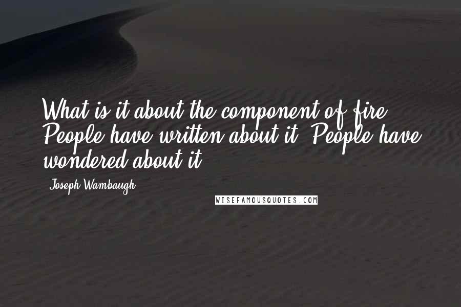 Joseph Wambaugh Quotes: What is it about the component of fire? People have written about it. People have wondered about it.