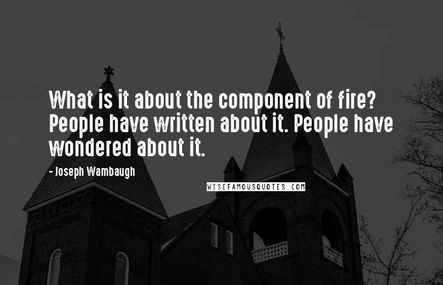 Joseph Wambaugh Quotes: What is it about the component of fire? People have written about it. People have wondered about it.