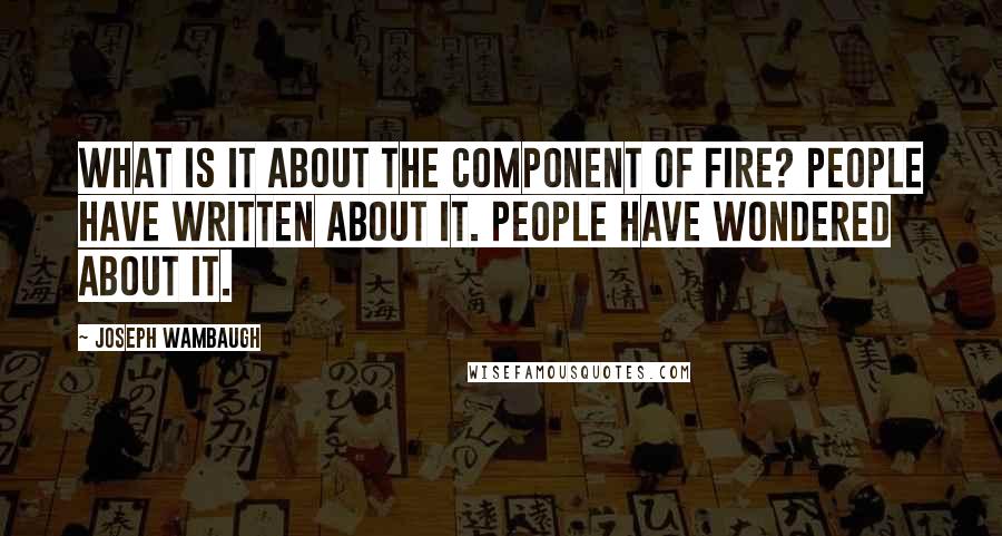 Joseph Wambaugh Quotes: What is it about the component of fire? People have written about it. People have wondered about it.