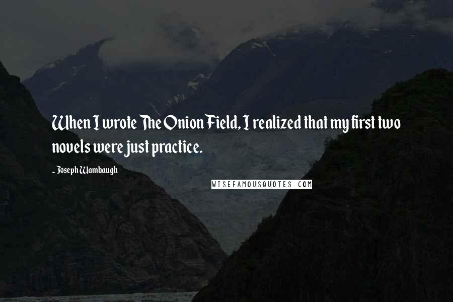 Joseph Wambaugh Quotes: When I wrote The Onion Field, I realized that my first two novels were just practice.