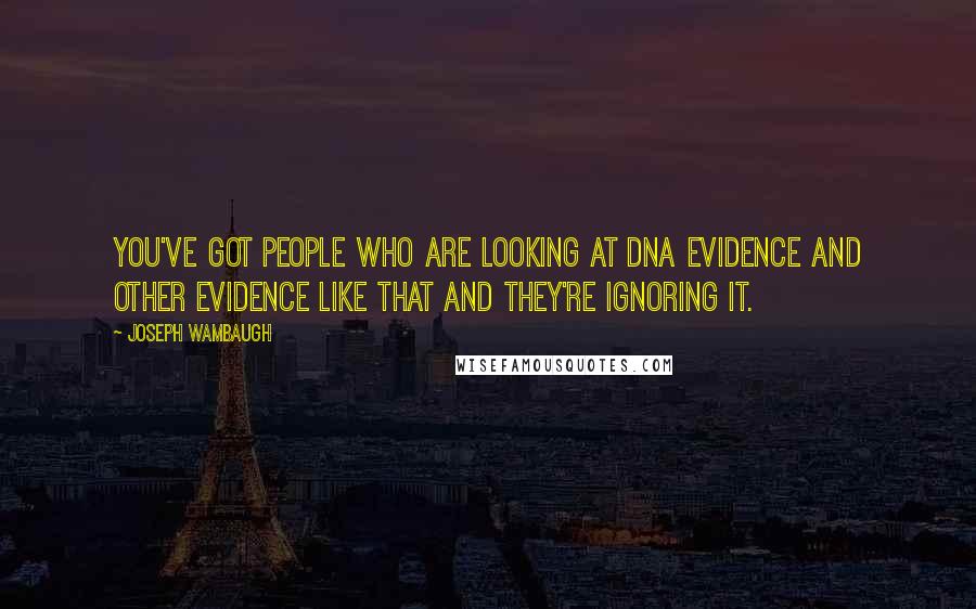 Joseph Wambaugh Quotes: You've got people who are looking at DNA evidence and other evidence like that and they're ignoring it.