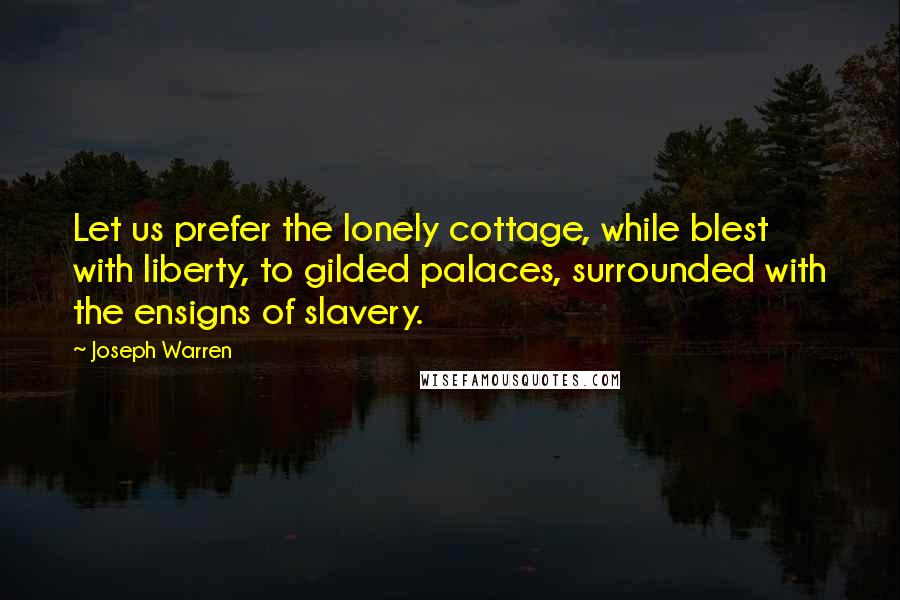 Joseph Warren Quotes: Let us prefer the lonely cottage, while blest with liberty, to gilded palaces, surrounded with the ensigns of slavery.