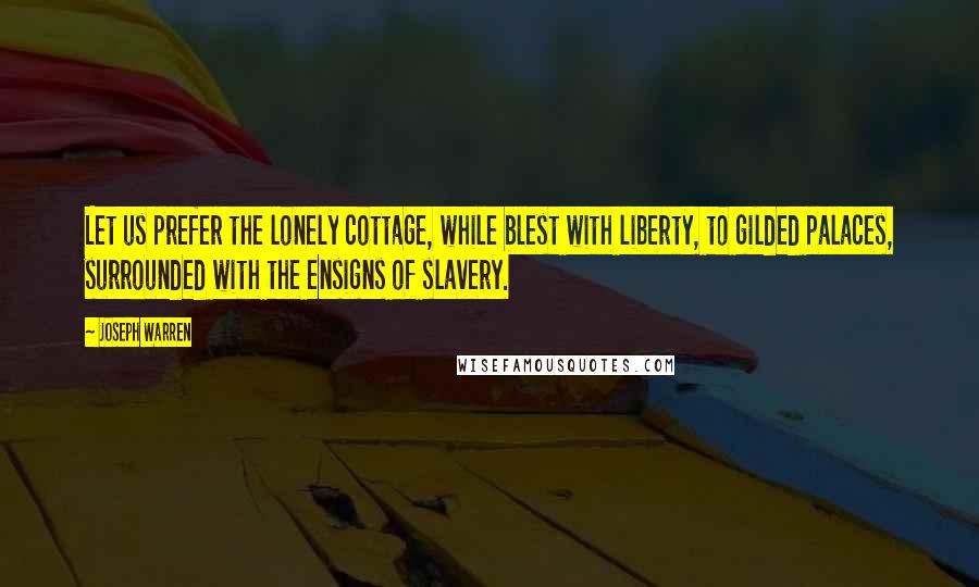 Joseph Warren Quotes: Let us prefer the lonely cottage, while blest with liberty, to gilded palaces, surrounded with the ensigns of slavery.