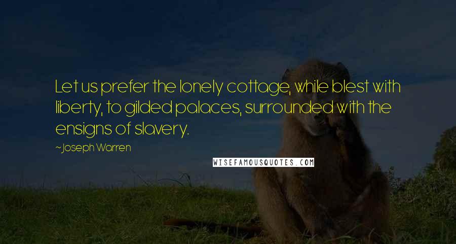 Joseph Warren Quotes: Let us prefer the lonely cottage, while blest with liberty, to gilded palaces, surrounded with the ensigns of slavery.