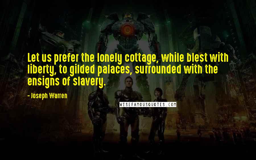 Joseph Warren Quotes: Let us prefer the lonely cottage, while blest with liberty, to gilded palaces, surrounded with the ensigns of slavery.