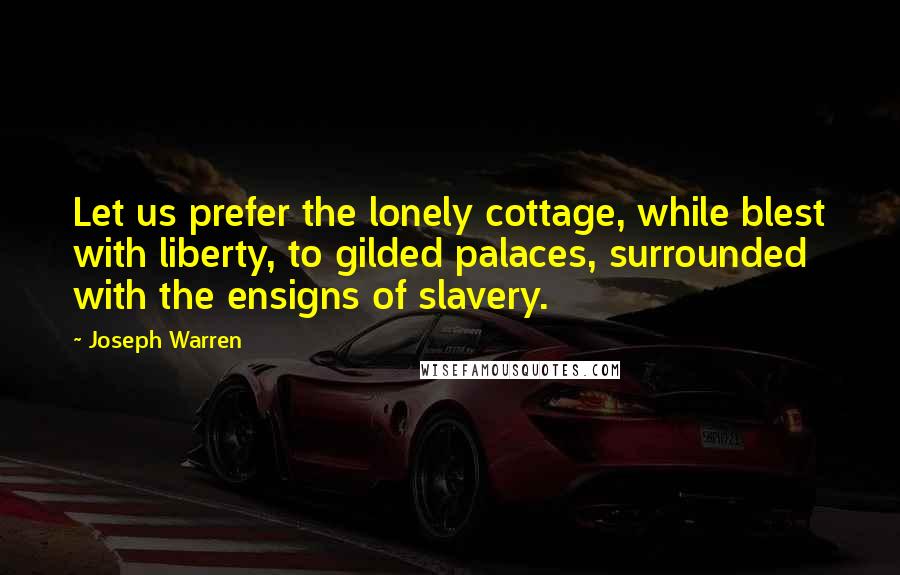 Joseph Warren Quotes: Let us prefer the lonely cottage, while blest with liberty, to gilded palaces, surrounded with the ensigns of slavery.