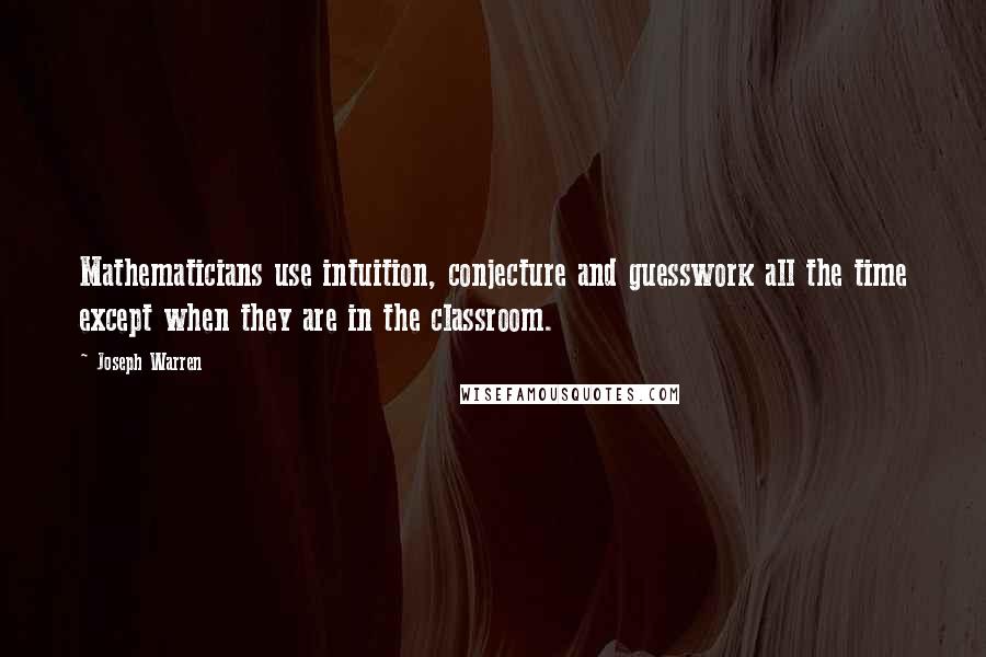 Joseph Warren Quotes: Mathematicians use intuition, conjecture and guesswork all the time except when they are in the classroom.