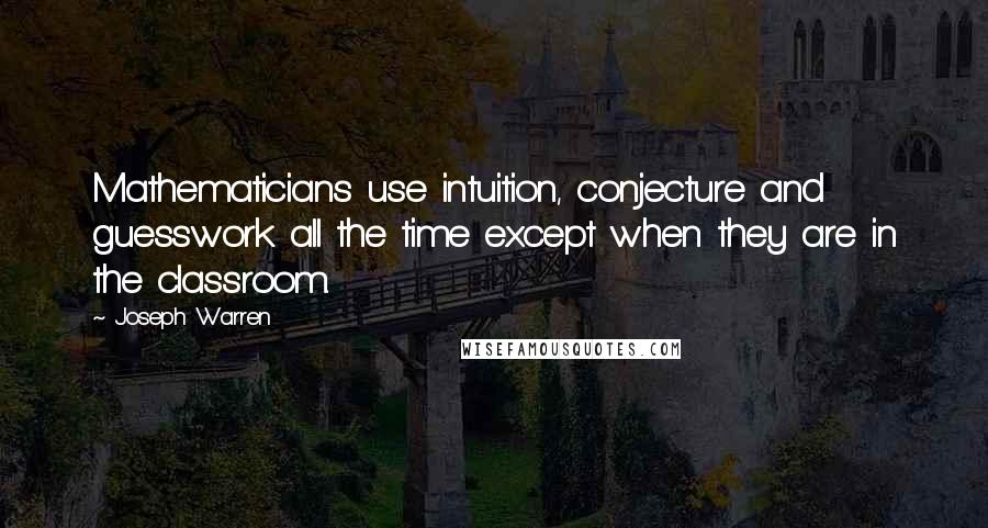 Joseph Warren Quotes: Mathematicians use intuition, conjecture and guesswork all the time except when they are in the classroom.