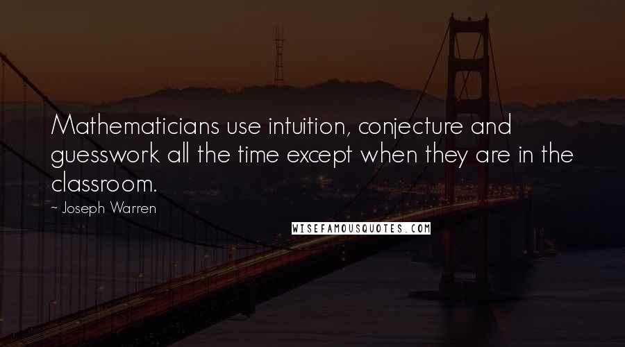 Joseph Warren Quotes: Mathematicians use intuition, conjecture and guesswork all the time except when they are in the classroom.