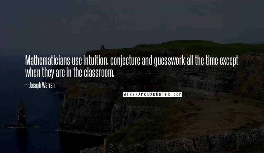 Joseph Warren Quotes: Mathematicians use intuition, conjecture and guesswork all the time except when they are in the classroom.