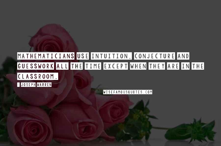 Joseph Warren Quotes: Mathematicians use intuition, conjecture and guesswork all the time except when they are in the classroom.