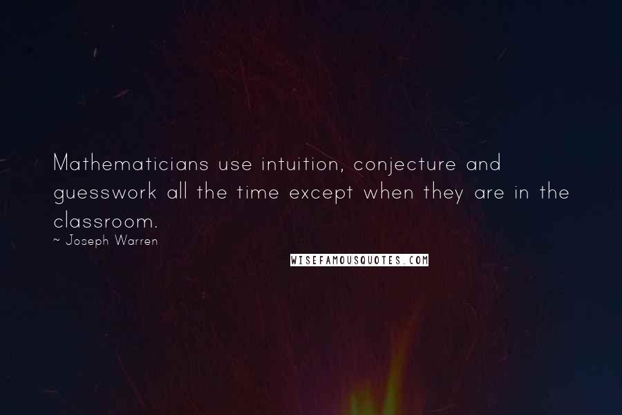 Joseph Warren Quotes: Mathematicians use intuition, conjecture and guesswork all the time except when they are in the classroom.