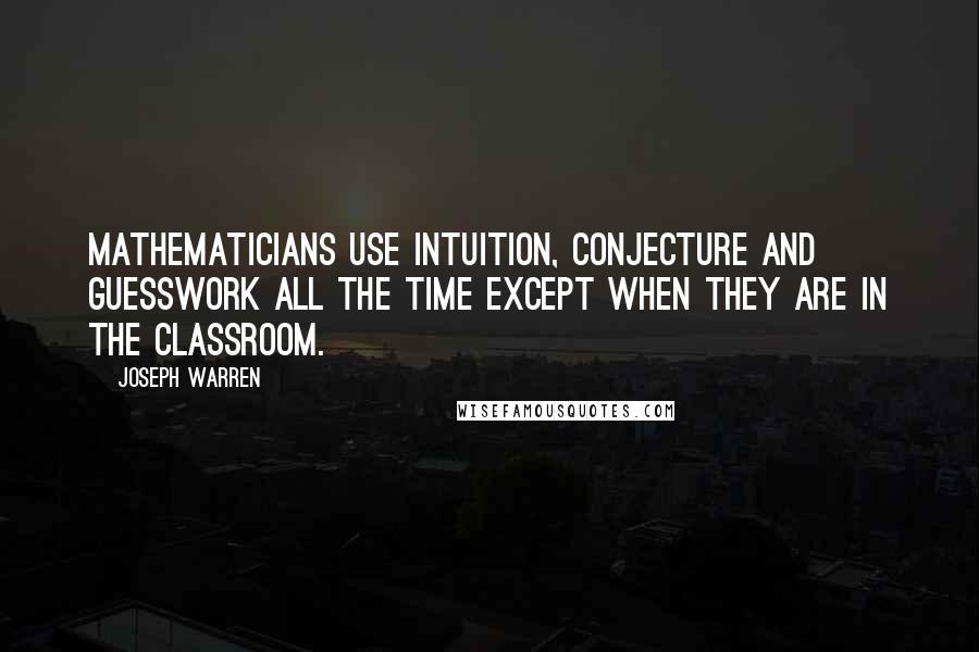 Joseph Warren Quotes: Mathematicians use intuition, conjecture and guesswork all the time except when they are in the classroom.