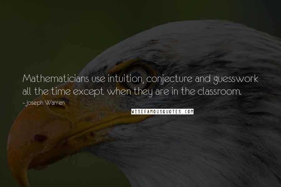 Joseph Warren Quotes: Mathematicians use intuition, conjecture and guesswork all the time except when they are in the classroom.