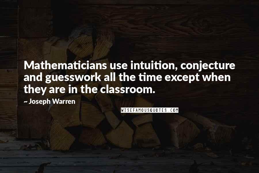 Joseph Warren Quotes: Mathematicians use intuition, conjecture and guesswork all the time except when they are in the classroom.