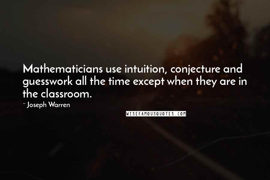 Joseph Warren Quotes: Mathematicians use intuition, conjecture and guesswork all the time except when they are in the classroom.