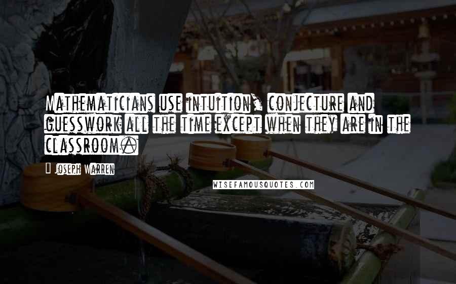 Joseph Warren Quotes: Mathematicians use intuition, conjecture and guesswork all the time except when they are in the classroom.