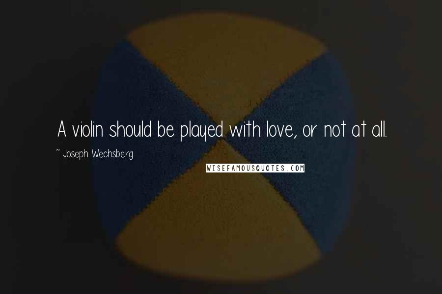 Joseph Wechsberg Quotes: A violin should be played with love, or not at all.