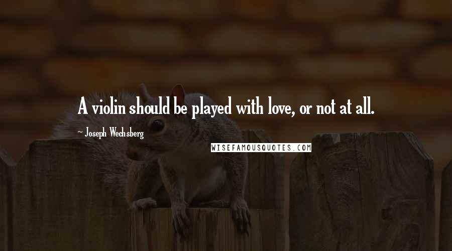 Joseph Wechsberg Quotes: A violin should be played with love, or not at all.