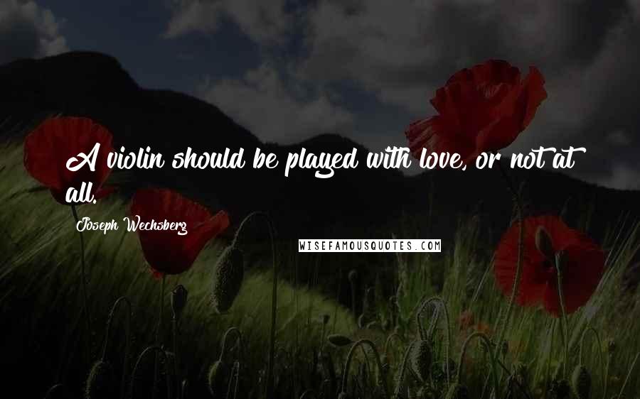 Joseph Wechsberg Quotes: A violin should be played with love, or not at all.