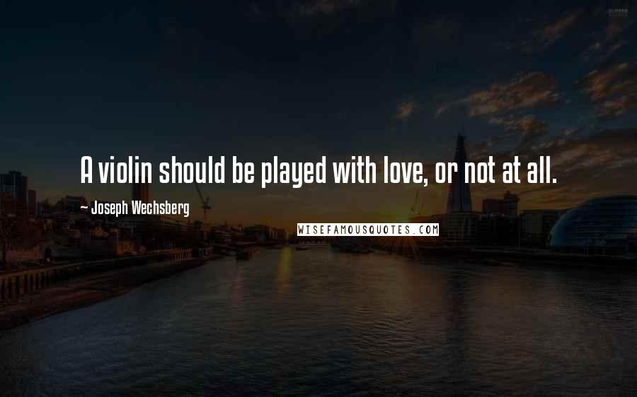 Joseph Wechsberg Quotes: A violin should be played with love, or not at all.