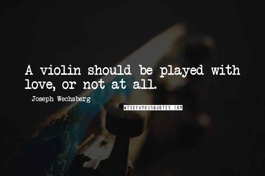 Joseph Wechsberg Quotes: A violin should be played with love, or not at all.