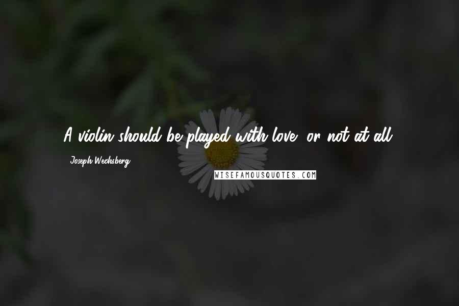Joseph Wechsberg Quotes: A violin should be played with love, or not at all.