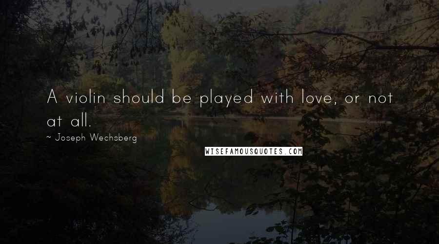 Joseph Wechsberg Quotes: A violin should be played with love, or not at all.
