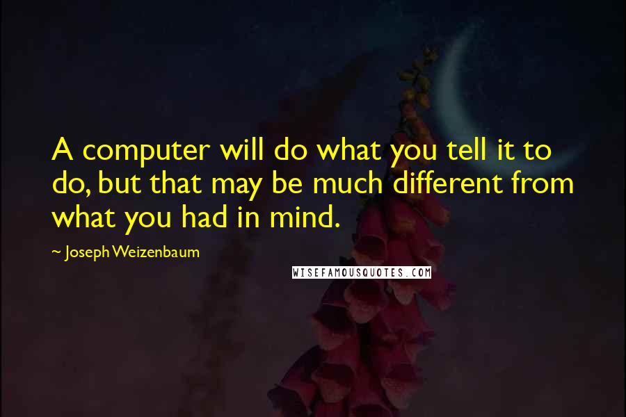 Joseph Weizenbaum Quotes: A computer will do what you tell it to do, but that may be much different from what you had in mind.