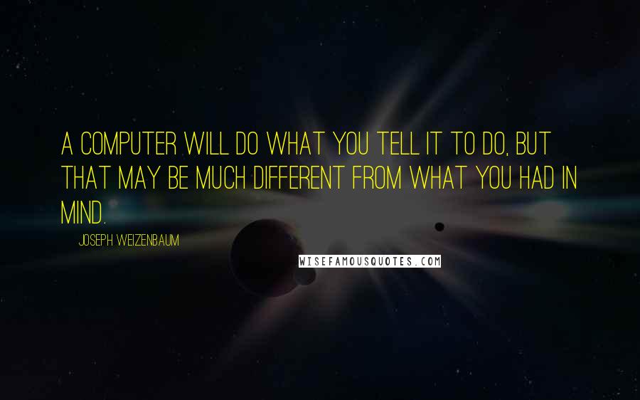 Joseph Weizenbaum Quotes: A computer will do what you tell it to do, but that may be much different from what you had in mind.