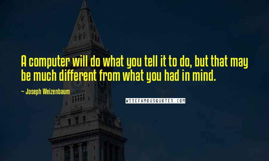 Joseph Weizenbaum Quotes: A computer will do what you tell it to do, but that may be much different from what you had in mind.