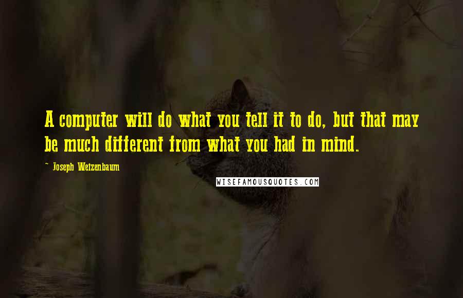 Joseph Weizenbaum Quotes: A computer will do what you tell it to do, but that may be much different from what you had in mind.