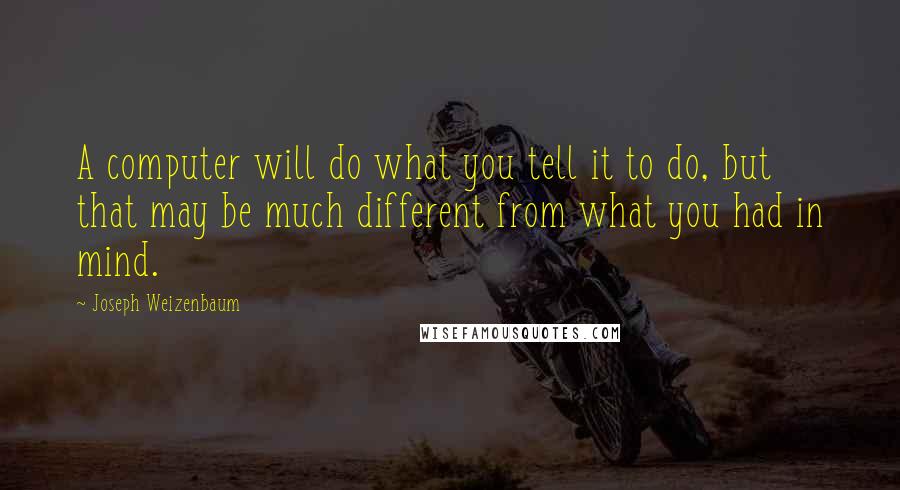 Joseph Weizenbaum Quotes: A computer will do what you tell it to do, but that may be much different from what you had in mind.