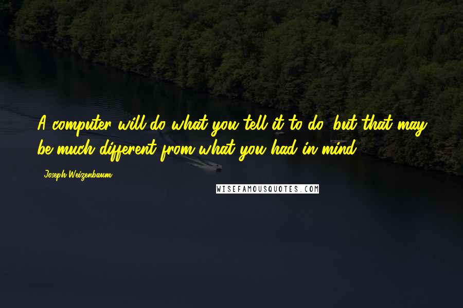 Joseph Weizenbaum Quotes: A computer will do what you tell it to do, but that may be much different from what you had in mind.