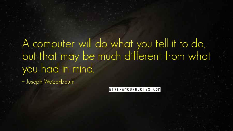 Joseph Weizenbaum Quotes: A computer will do what you tell it to do, but that may be much different from what you had in mind.