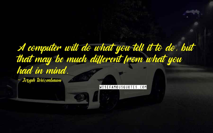 Joseph Weizenbaum Quotes: A computer will do what you tell it to do, but that may be much different from what you had in mind.