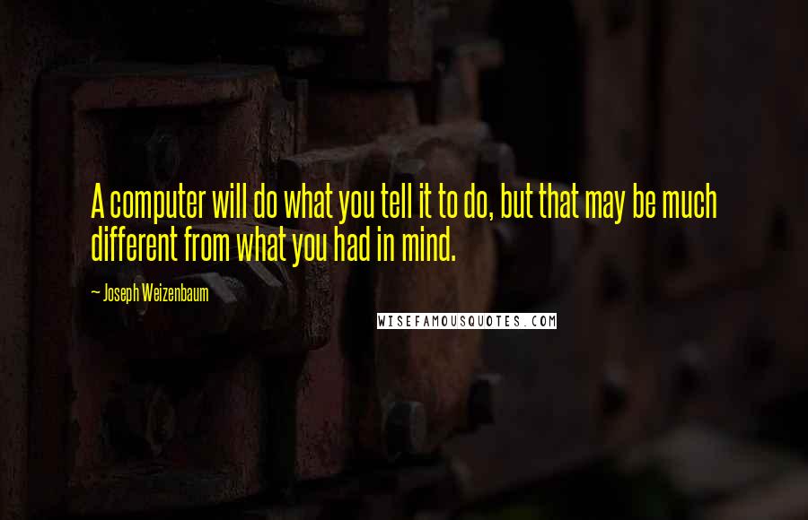 Joseph Weizenbaum Quotes: A computer will do what you tell it to do, but that may be much different from what you had in mind.