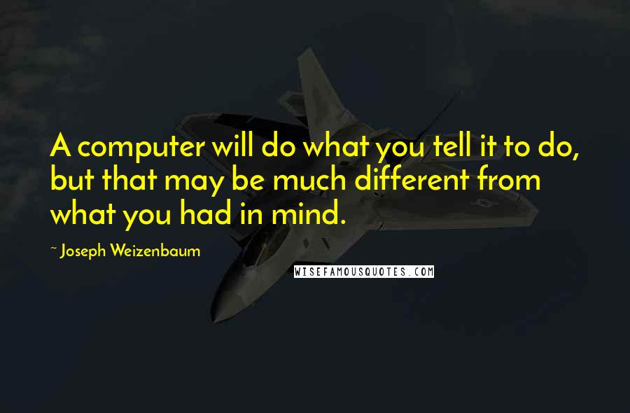 Joseph Weizenbaum Quotes: A computer will do what you tell it to do, but that may be much different from what you had in mind.