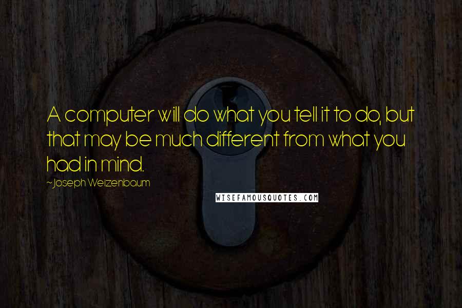 Joseph Weizenbaum Quotes: A computer will do what you tell it to do, but that may be much different from what you had in mind.