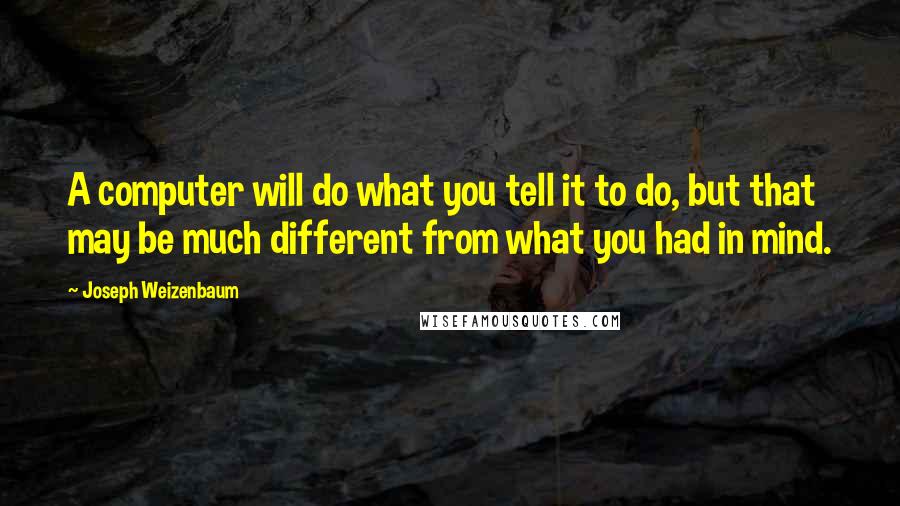 Joseph Weizenbaum Quotes: A computer will do what you tell it to do, but that may be much different from what you had in mind.