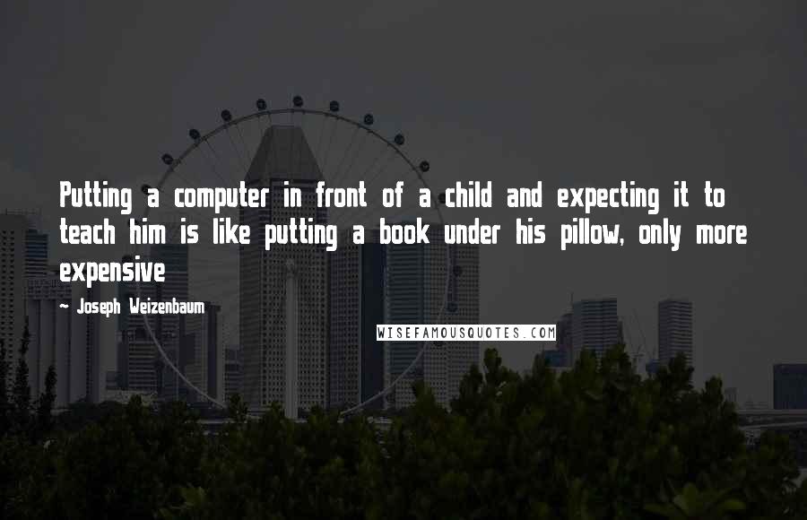 Joseph Weizenbaum Quotes: Putting a computer in front of a child and expecting it to teach him is like putting a book under his pillow, only more expensive