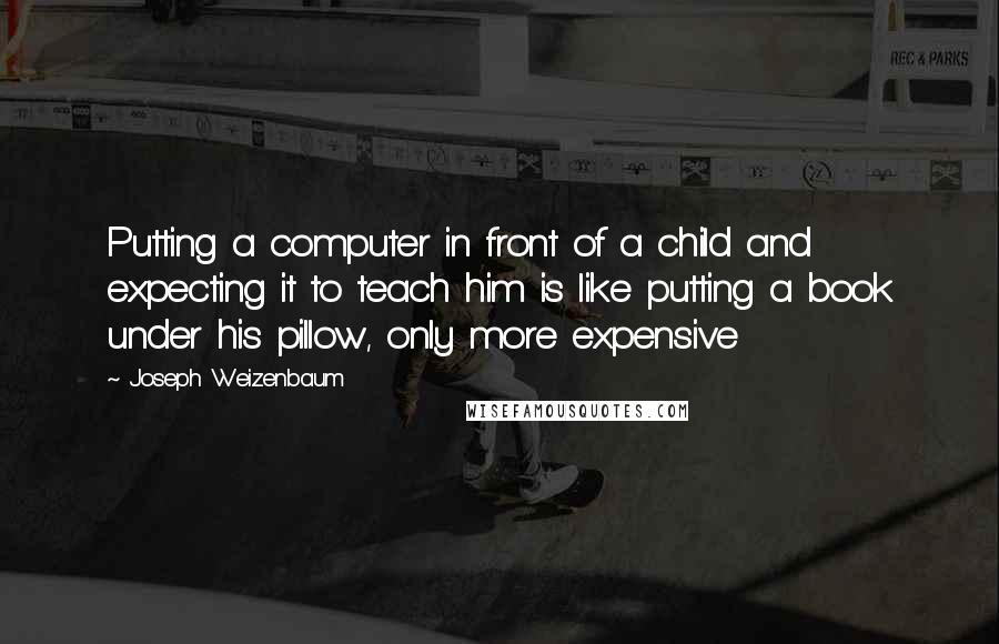 Joseph Weizenbaum Quotes: Putting a computer in front of a child and expecting it to teach him is like putting a book under his pillow, only more expensive