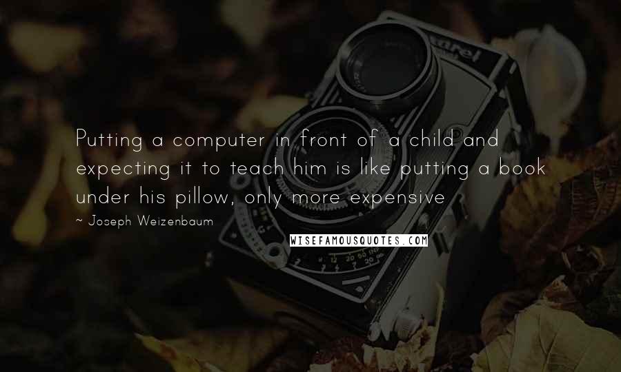 Joseph Weizenbaum Quotes: Putting a computer in front of a child and expecting it to teach him is like putting a book under his pillow, only more expensive