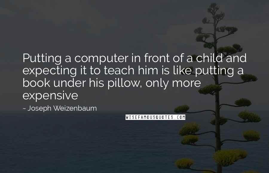 Joseph Weizenbaum Quotes: Putting a computer in front of a child and expecting it to teach him is like putting a book under his pillow, only more expensive