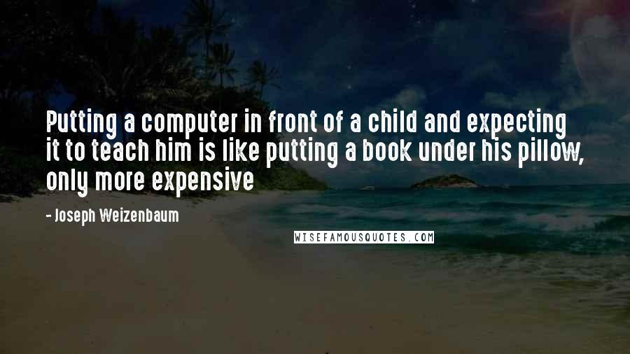Joseph Weizenbaum Quotes: Putting a computer in front of a child and expecting it to teach him is like putting a book under his pillow, only more expensive